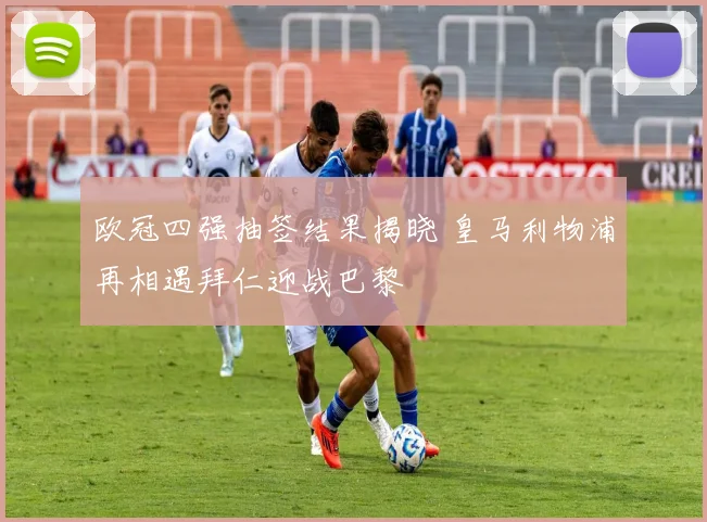 欧冠四强抽签结果揭晓 皇马利物浦再相遇拜仁迎战巴黎