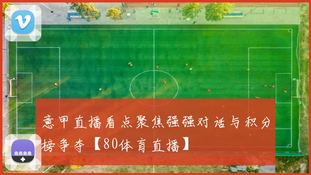 意甲直播看点聚焦强强对话与积分榜争夺【80体育直播】
