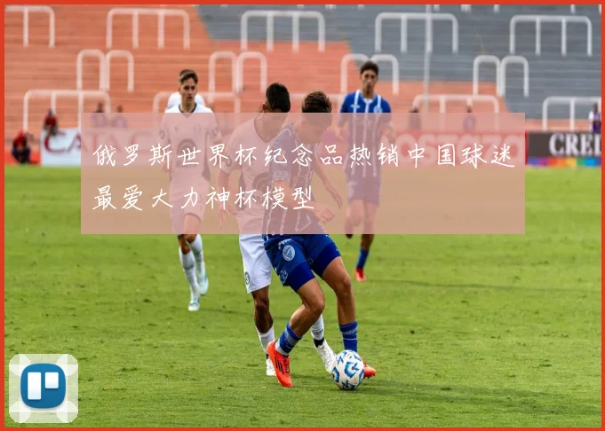 俄罗斯世界杯纪念品热销中国球迷最爱大力神杯模型