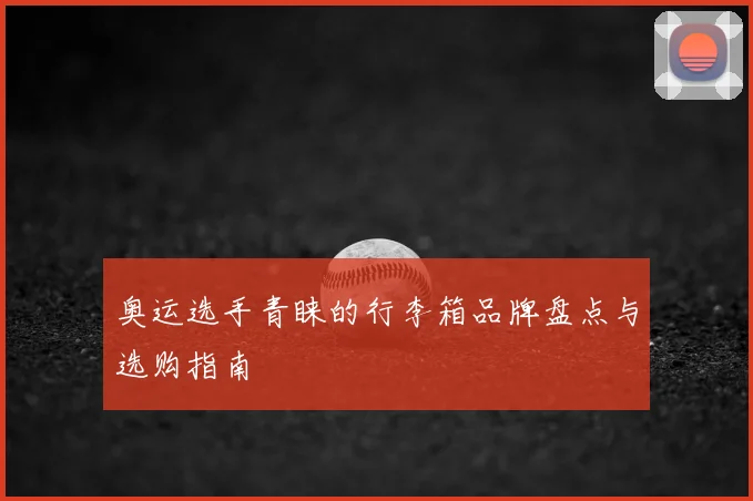 奥运选手青睐的行李箱品牌盘点与选购指南