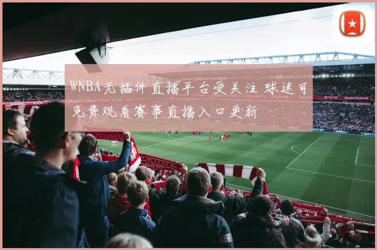 WNBA无插件直播平台受关注 球迷可免费观看赛事直播入口更新