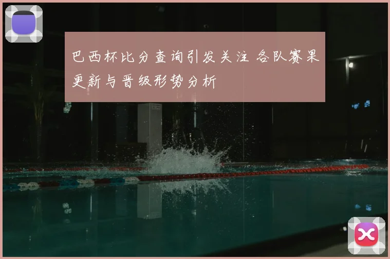 巴西杯比分查询引发关注 各队赛果更新与晋级形势分析