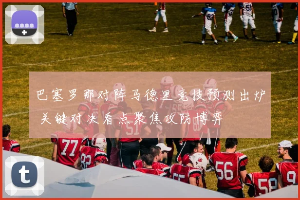 巴塞罗那对阵马德里竞技预测出炉 关键对决看点聚焦攻防博弈