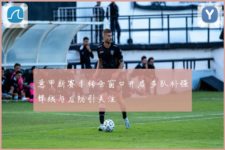 意甲新赛季转会窗口开启 多队补强锋线与后防引关注