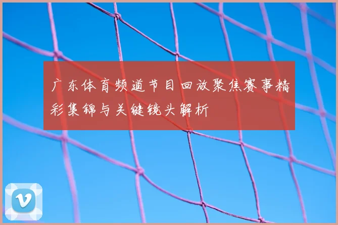 广东体育频道节目回放聚焦赛事精彩集锦与关键镜头解析