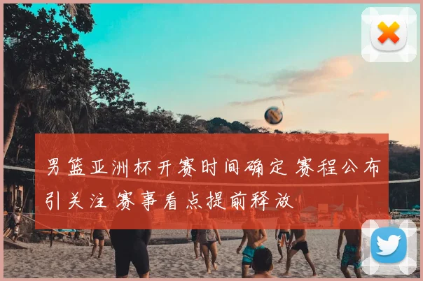 男篮亚洲杯开赛时间确定 赛程公布引关注 赛事看点提前释放