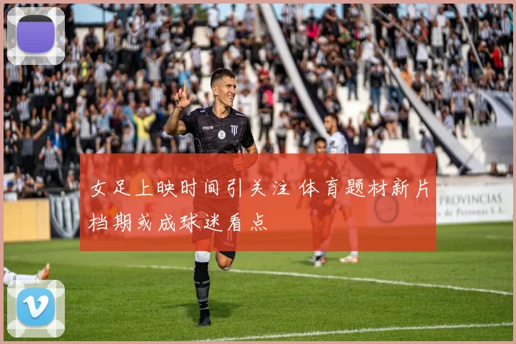 女足上映时间引关注 体育题材新片档期或成球迷看点