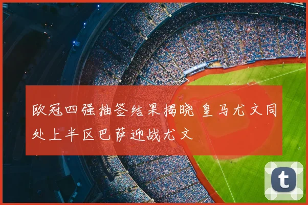 欧冠四强抽签结果揭晓 皇马尤文同处上半区巴萨迎战尤文