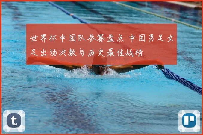 世界杯中国队参赛盘点 中国男足女足出场次数与历史最佳战绩