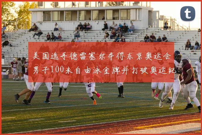 美国选手德雷塞尔夺得东京奥运会男子100米自由泳金牌并打破奥运纪录