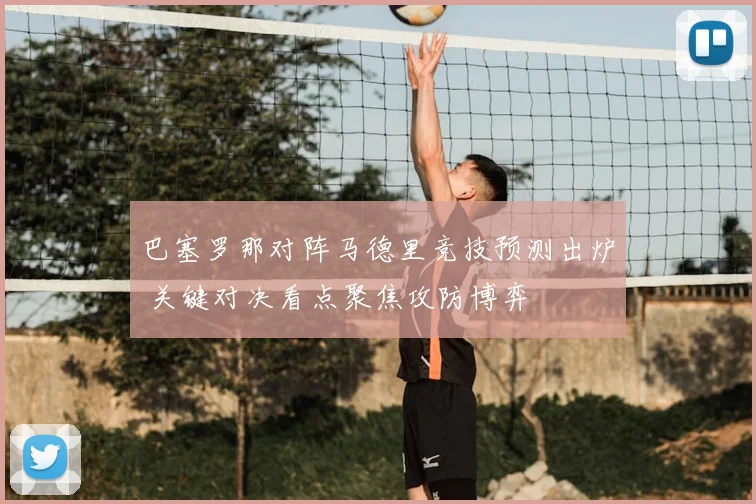巴塞罗那对阵马德里竞技预测出炉 关键对决看点聚焦攻防博弈