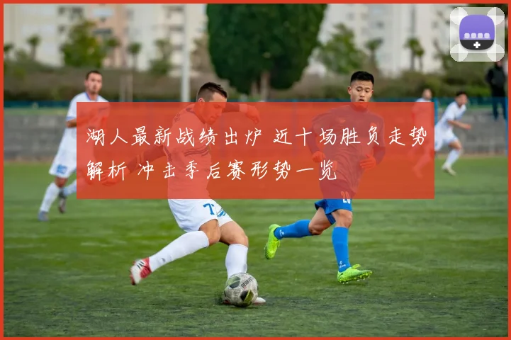 湖人最新战绩出炉 近十场胜负走势解析 冲击季后赛形势一览