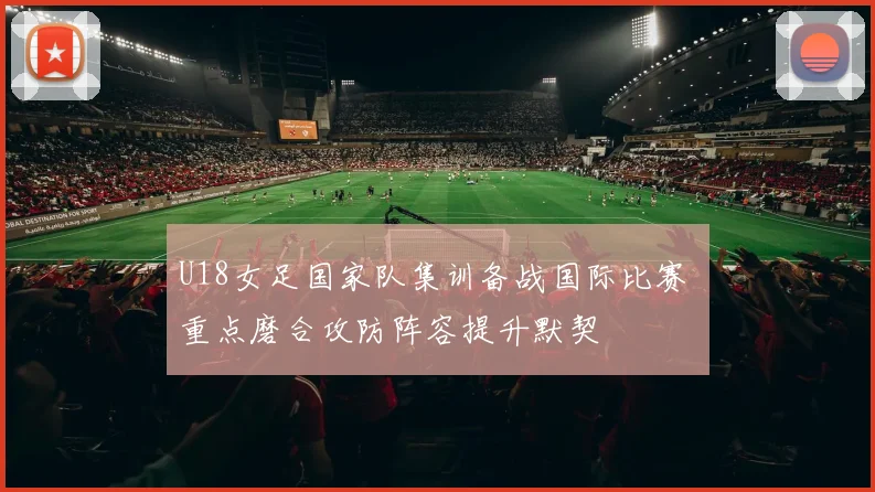 U18女足国家队集训备战国际比赛 重点磨合攻防阵容提升默契