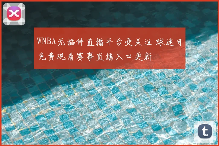 WNBA无插件直播平台受关注 球迷可免费观看赛事直播入口更新