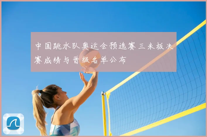 中国跳水队奥运会预选赛三米板决赛成绩与晋级名单公布