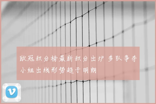 欧冠积分榜最新积分出炉 多队争夺小组出线形势趋于明朗