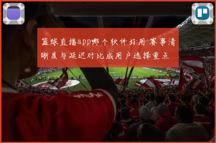 篮球直播app哪个软件好用 赛事清晰度与延迟对比成用户选择重点