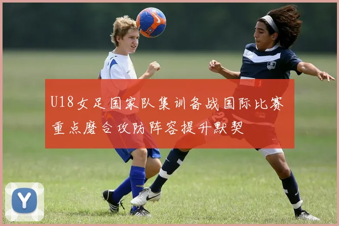 U18女足国家队集训备战国际比赛 重点磨合攻防阵容提升默契