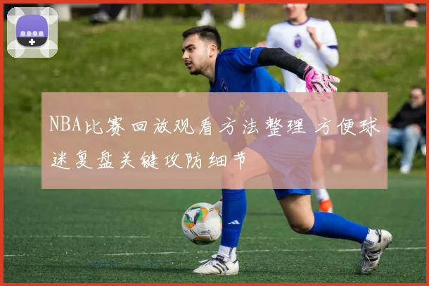 NBA比赛回放观看方法整理 方便球迷复盘关键攻防细节