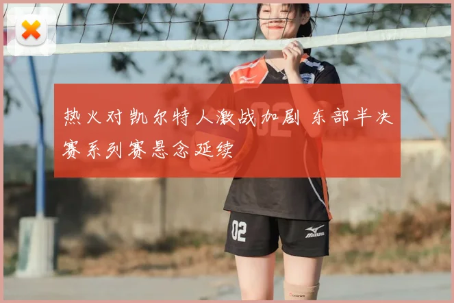 热火对凯尔特人激战加剧 东部半决赛系列赛悬念延续