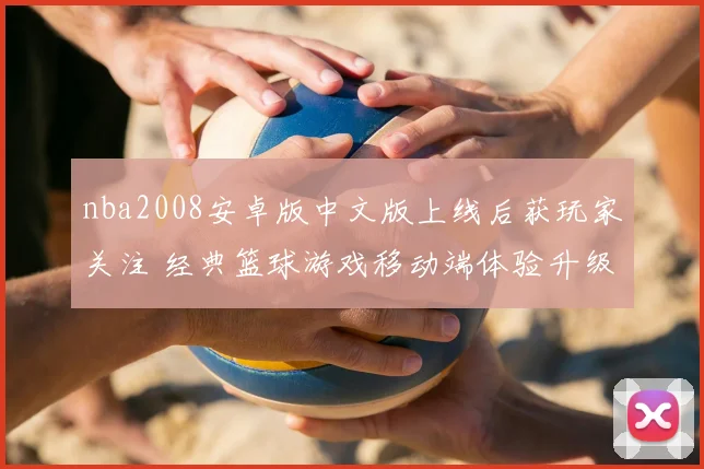 nba2008安卓版中文版上线后获玩家关注 经典篮球游戏移动端体验升级
