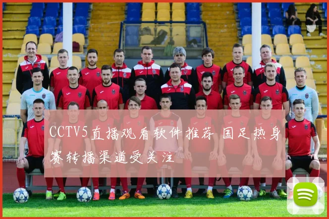 CCTV5直播观看软件推荐 国足热身赛转播渠道受关注