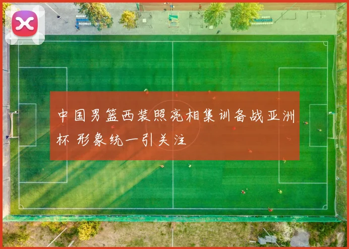 中国男篮西装照亮相集训备战亚洲杯 形象统一引关注