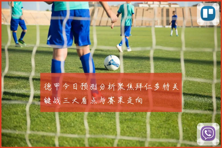 德甲今日预测分析聚焦拜仁多特关键战三大看点与赛果走向