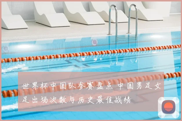 世界杯中国队参赛盘点 中国男足女足出场次数与历史最佳战绩