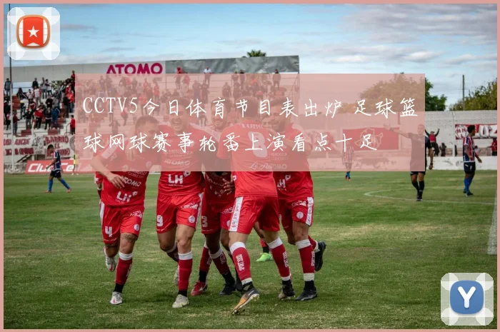 CCTV5今日体育节目表出炉 足球篮球网球赛事轮番上演看点十足