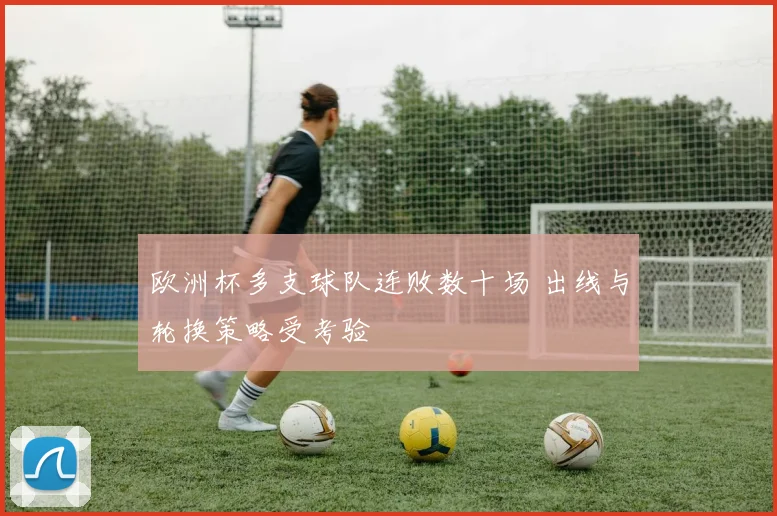 欧洲杯多支球队连败数十场 出线与轮换策略受考验
