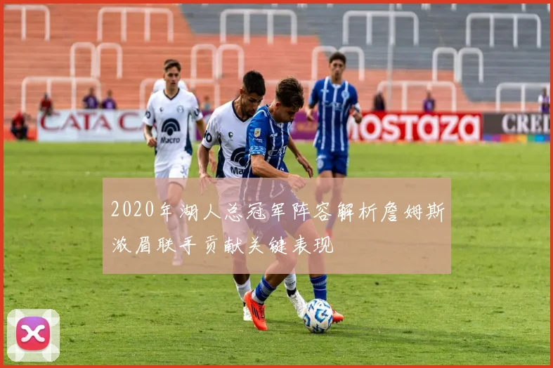 2020年湖人总冠军阵容解析詹姆斯浓眉联手贡献关键表现