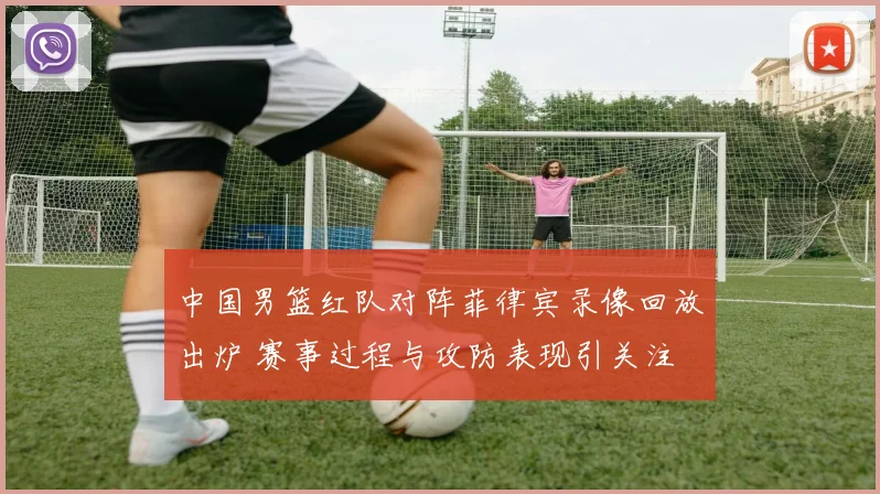 中国男篮红队对阵菲律宾录像回放出炉 赛事过程与攻防表现引关注