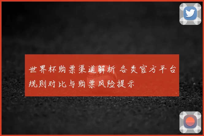 世界杯购票渠道解析 各类官方平台规则对比与购票风险提示