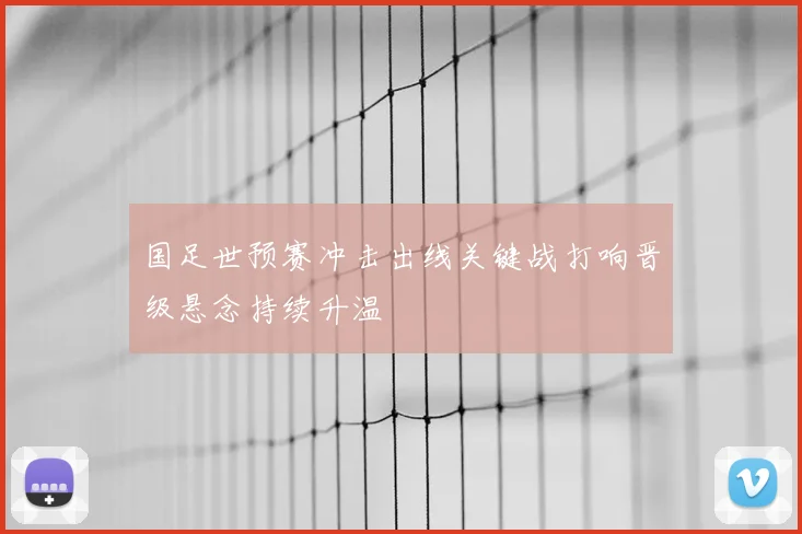 国足世预赛冲击出线关键战打响晋级悬念持续升温