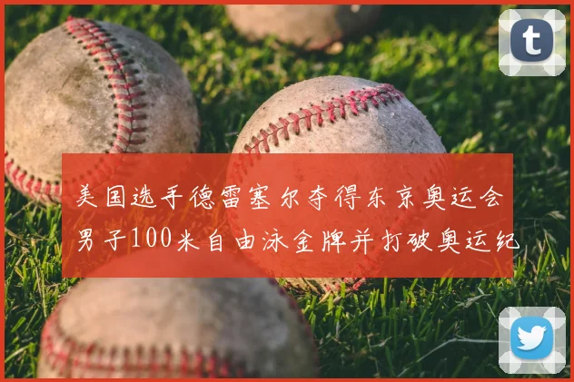 美国选手德雷塞尔夺得东京奥运会男子100米自由泳金牌并打破奥运纪录