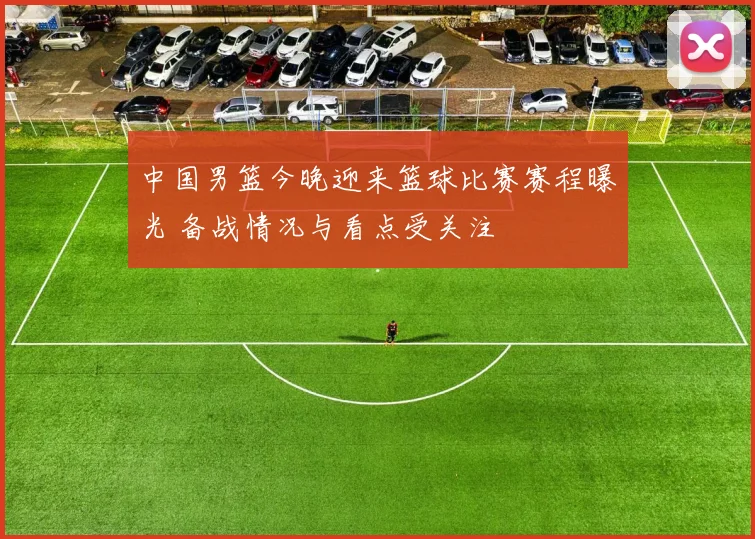 中国男篮今晚迎来篮球比赛赛程曝光 备战情况与看点受关注