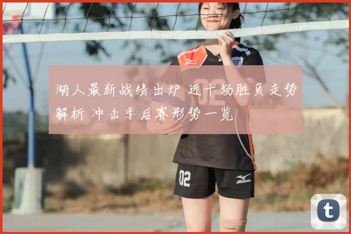 湖人最新战绩出炉 近十场胜负走势解析 冲击季后赛形势一览