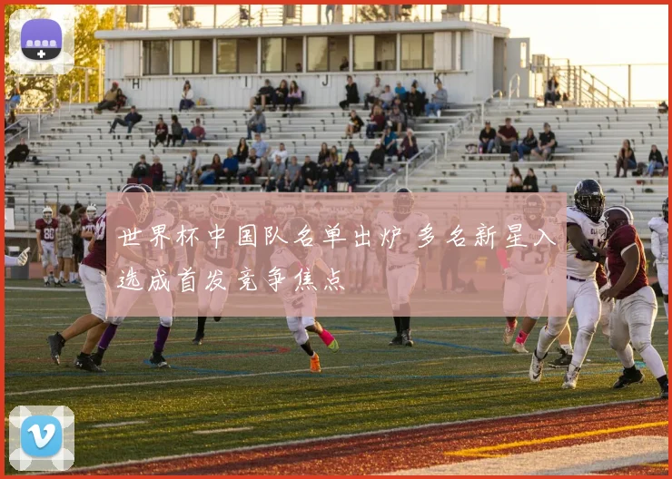 世界杯中国队名单出炉 多名新星入选成首发竞争焦点