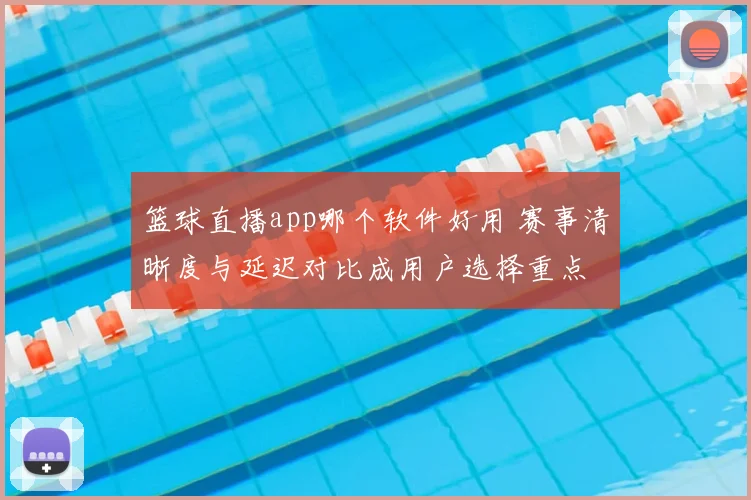 篮球直播app哪个软件好用 赛事清晰度与延迟对比成用户选择重点