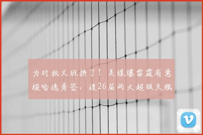 为对抗文班拼了！美媒爆雷霆有意梭哈选秀签，追26届两大超级天赋