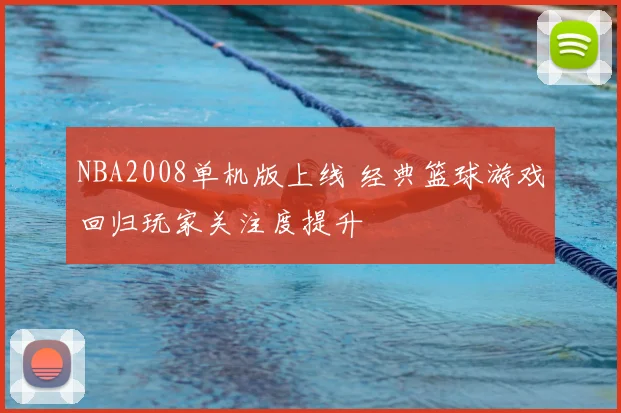 NBA2008单机版上线 经典篮球游戏回归玩家关注度提升