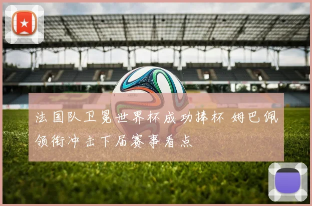 法国队卫冕世界杯成功捧杯 姆巴佩领衔冲击下届赛事看点