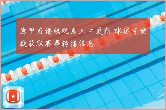 意甲直播线观看入口更新 球迷可便捷获取赛事转播信息