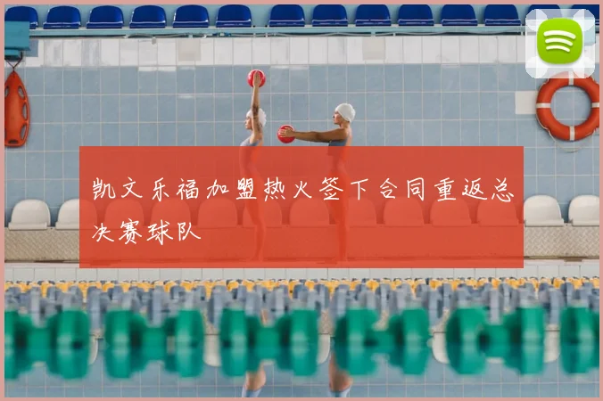 凯文乐福加盟热火签下合同重返总决赛球队