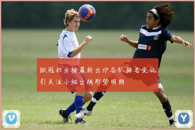 欧冠积分榜最新出炉各队排名变化引关注小组出线形势明朗