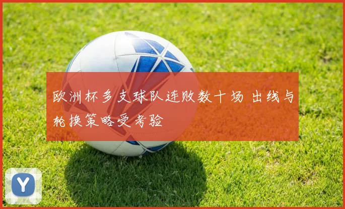 欧洲杯多支球队连败数十场 出线与轮换策略受考验