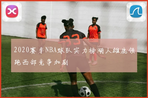 2020赛季NBA球队实力榜湖人雄鹿领跑西部竞争加剧