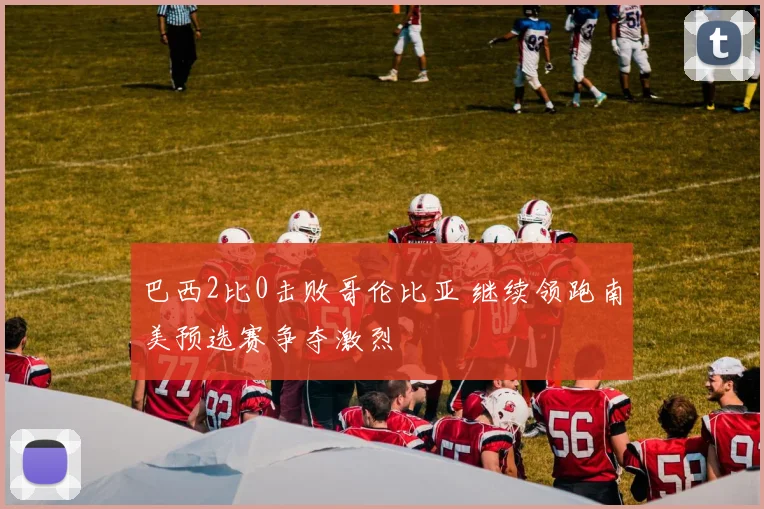 巴西2比0击败哥伦比亚 继续领跑南美预选赛争夺激烈