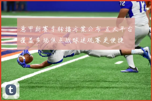 意甲新赛季转播方案公布 五大平台覆盖多场焦点战球迷观赛更便捷